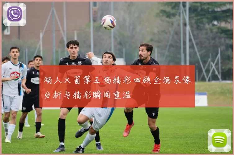 湖人火箭第五场精彩回顾全场录像分析与精彩瞬间重温