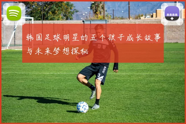 韩国足球明星的五个孩子成长故事与未来梦想探秘