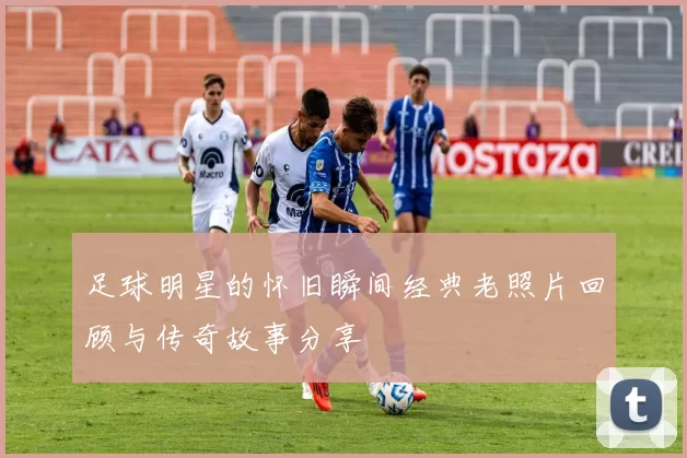 足球明星的怀旧瞬间经典老照片回顾与传奇故事分享