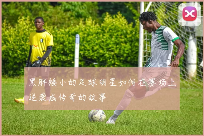 黑胖矮小的足球明星如何在赛场上逆袭成传奇的故事