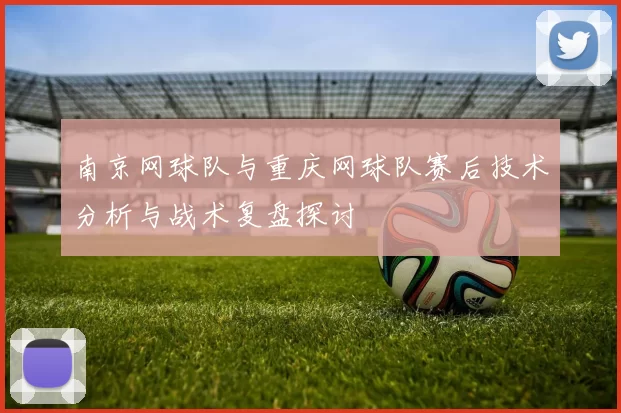 南京网球队与重庆网球队赛后技术分析与战术复盘探讨