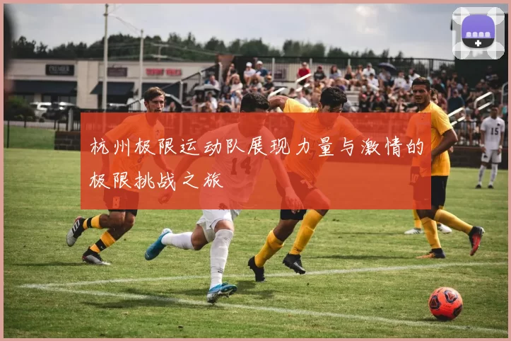 杭州极限运动队展现力量与激情的极限挑战之旅