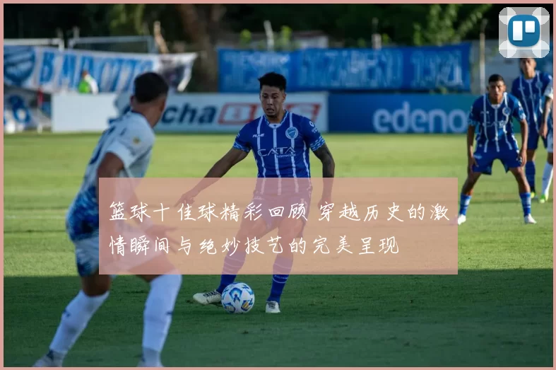 篮球十佳球精彩回顾 穿越历史的激情瞬间与绝妙技艺的完美呈现