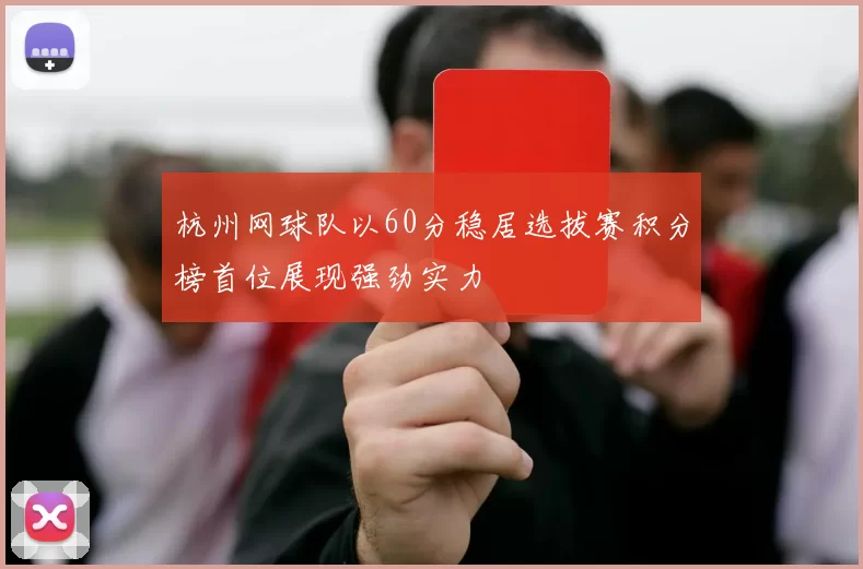 杭州网球队以60分稳居选拔赛积分榜首位展现强劲实力