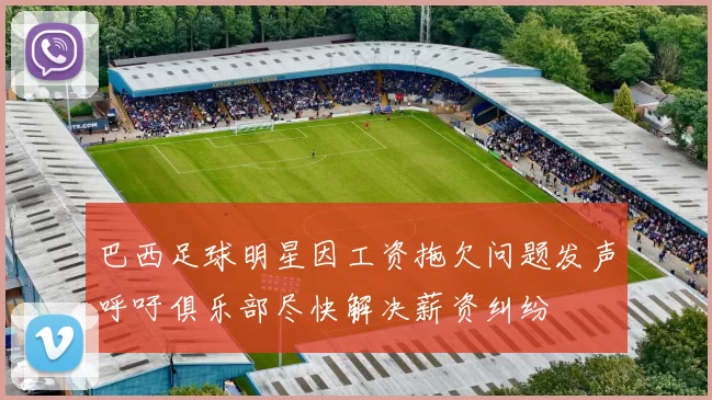 巴西足球明星因工资拖欠问题发声呼吁俱乐部尽快解决薪资纠纷