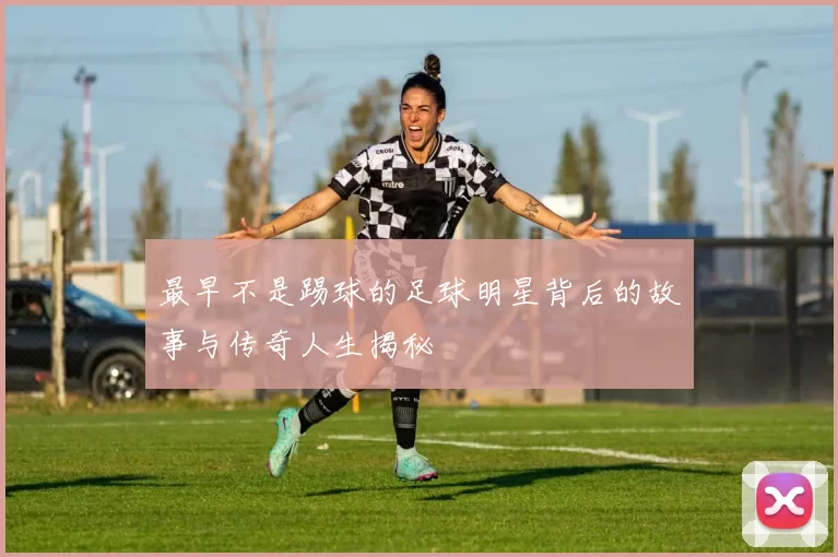 最早不是踢球的足球明星背后的故事与传奇人生揭秘