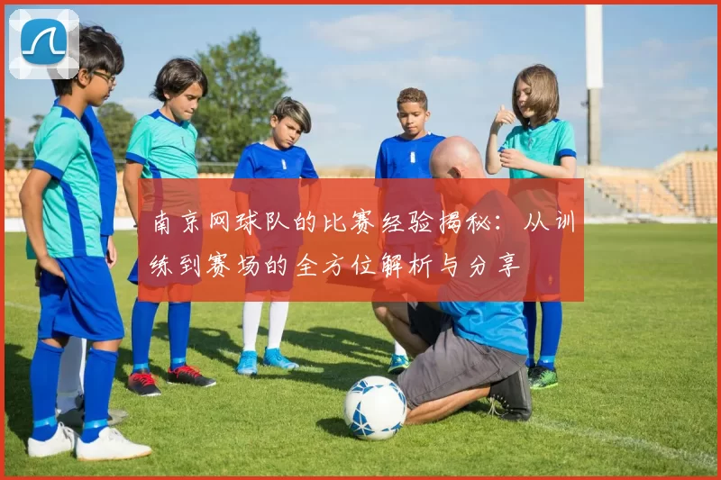 南京网球队的比赛经验揭秘：从训练到赛场的全方位解析与分享
