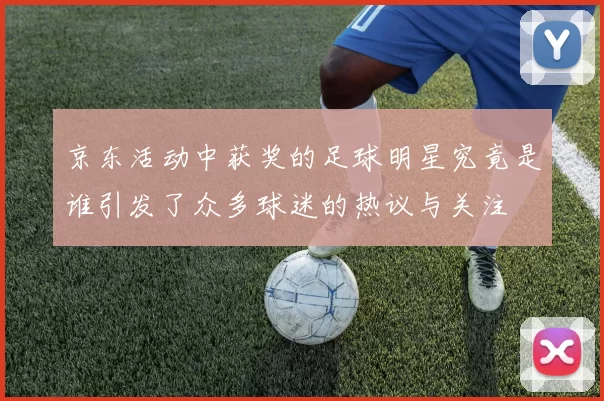 京东活动中获奖的足球明星究竟是谁引发了众多球迷的热议与关注