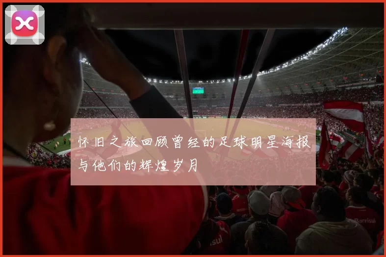 怀旧之旅回顾曾经的足球明星海报与他们的辉煌岁月