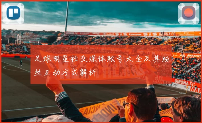 足球明星社交媒体账号大全及其粉丝互动方式解析