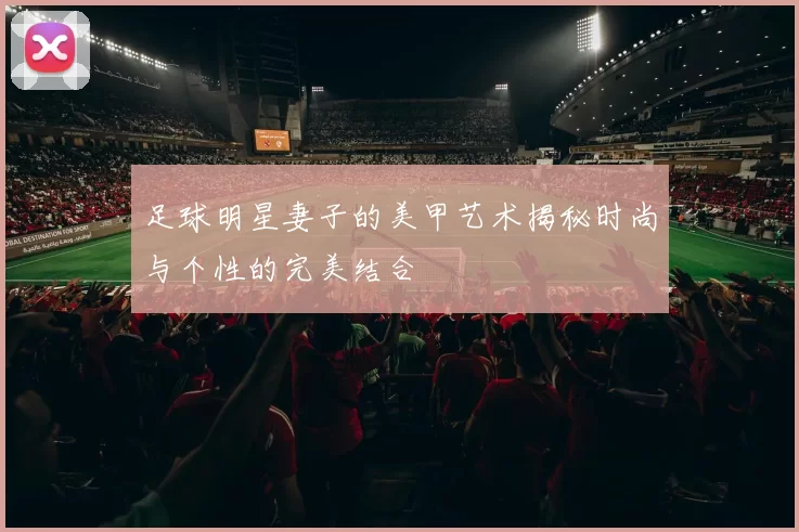 足球明星妻子的美甲艺术揭秘时尚与个性的完美结合