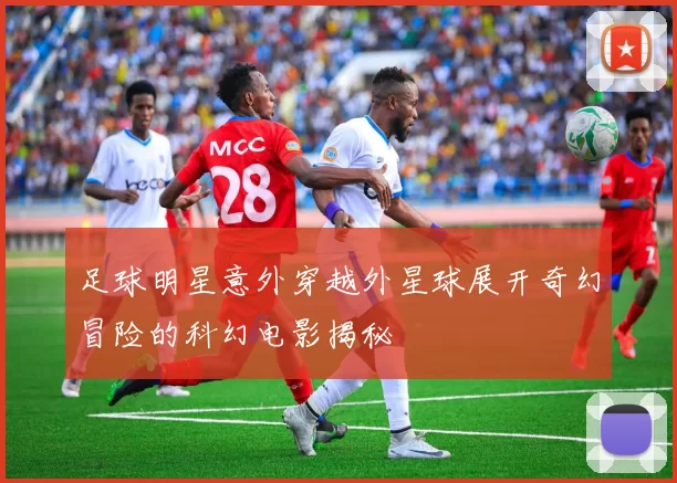足球明星意外穿越外星球展开奇幻冒险的科幻电影揭秘