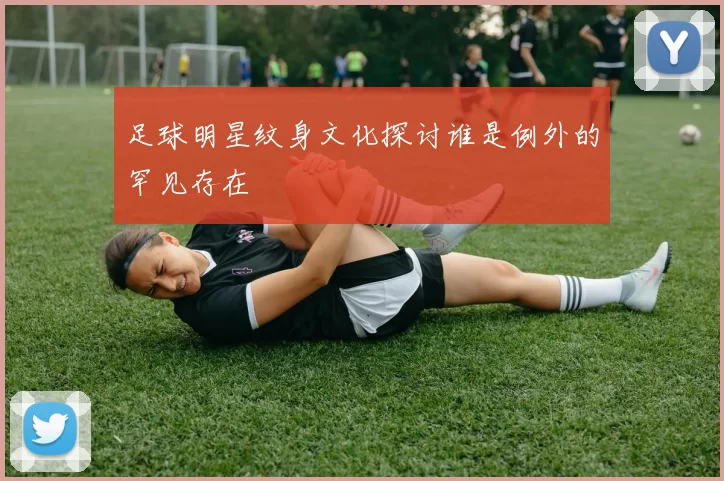 足球明星纹身文化探讨谁是例外的罕见存在