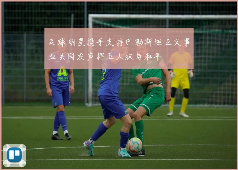 足球明星携手支持巴勒斯坦正义事业共同发声捍卫人权与和平