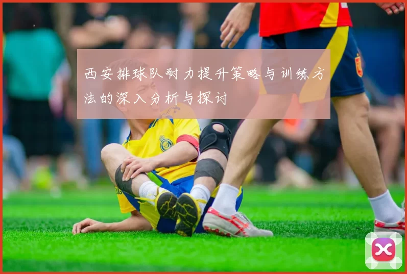 西安排球队耐力提升策略与训练方法的深入分析与探讨