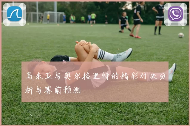 乌米亚与奥尔格里特的精彩对决分析与赛前预测