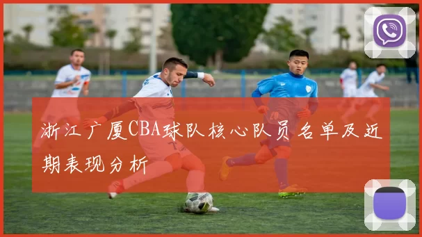 浙江广厦CBA球队核心队员名单及近期表现分析