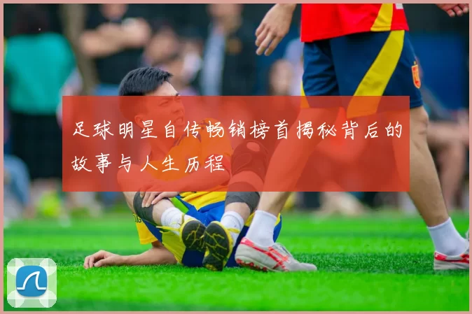 足球明星自传畅销榜首揭秘背后的故事与人生历程