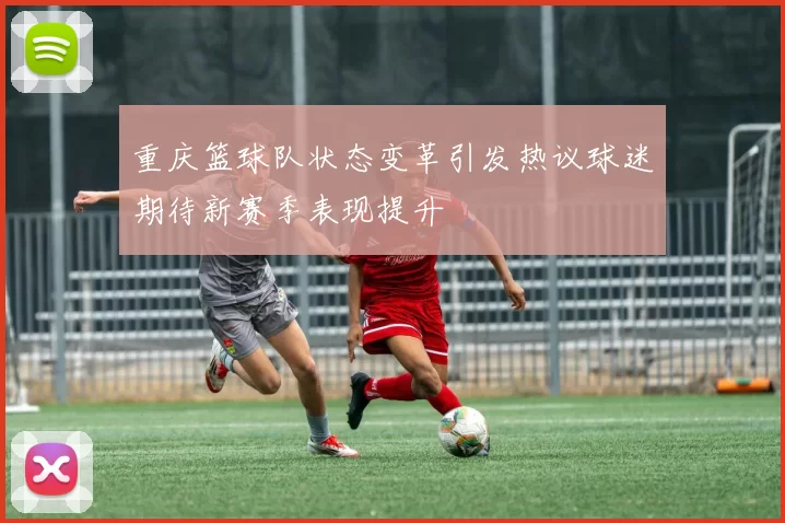 重庆篮球队状态变革引发热议球迷期待新赛季表现提升
