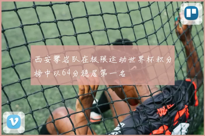 西安攀岩队在极限运动世界杯积分榜中以64分稳居第一名
