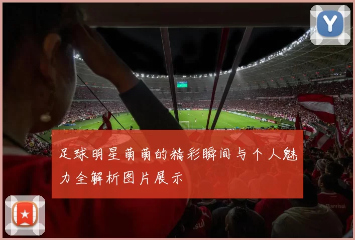 足球明星萌萌的精彩瞬间与个人魅力全解析图片展示