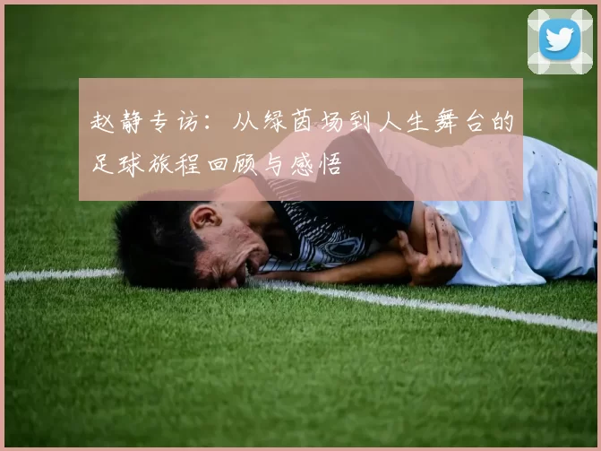 赵静专访：从绿茵场到人生舞台的足球旅程回顾与感悟