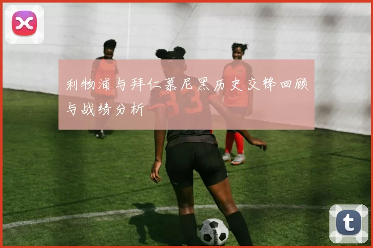利物浦与拜仁慕尼黑历史交锋回顾与战绩分析