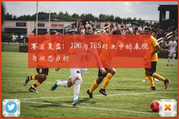 赛后复盘：JDG与TES对决中的表现与状态分析