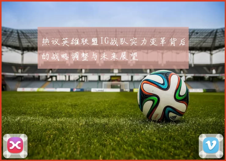 热议英雄联盟IG战队实力变革背后的战略调整与未来展望