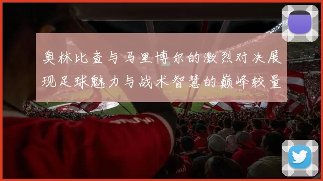 奥林比查与马里博尔的激烈对决展现足球魅力与战术智慧的巅峰较量
