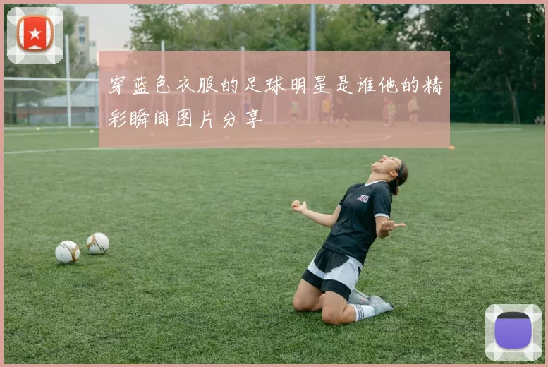 穿蓝色衣服的足球明星是谁他的精彩瞬间图片分享