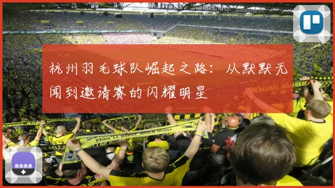 杭州羽毛球队崛起之路：从默默无闻到邀请赛的闪耀明星
