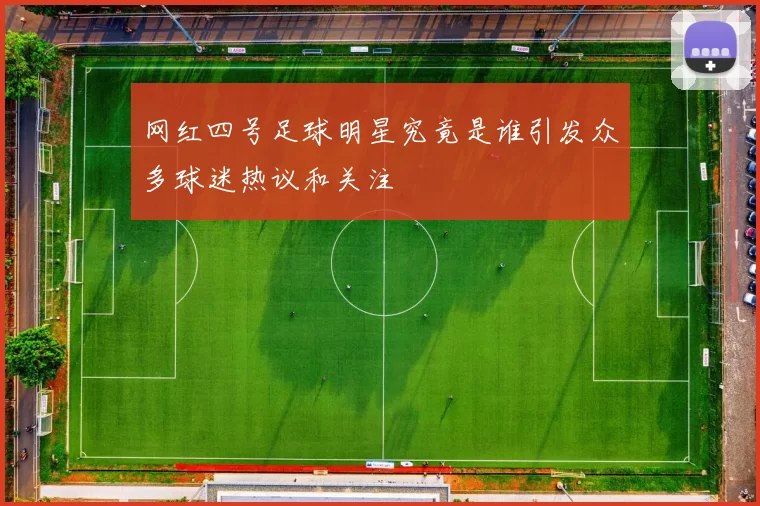 网红四号足球明星究竟是谁引发众多球迷热议和关注