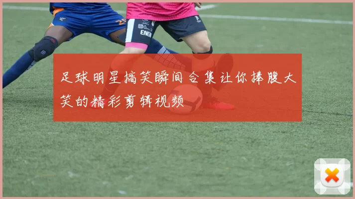 足球明星搞笑瞬间合集让你捧腹大笑的精彩剪辑视频