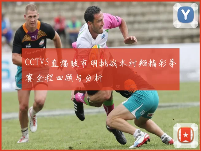 CCTV5直播皱市明挑战木村翔精彩拳赛全程回顾与分析