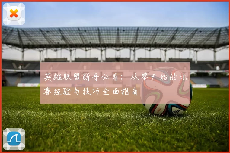 英雄联盟新手必看：从零开始的比赛经验与技巧全面指南