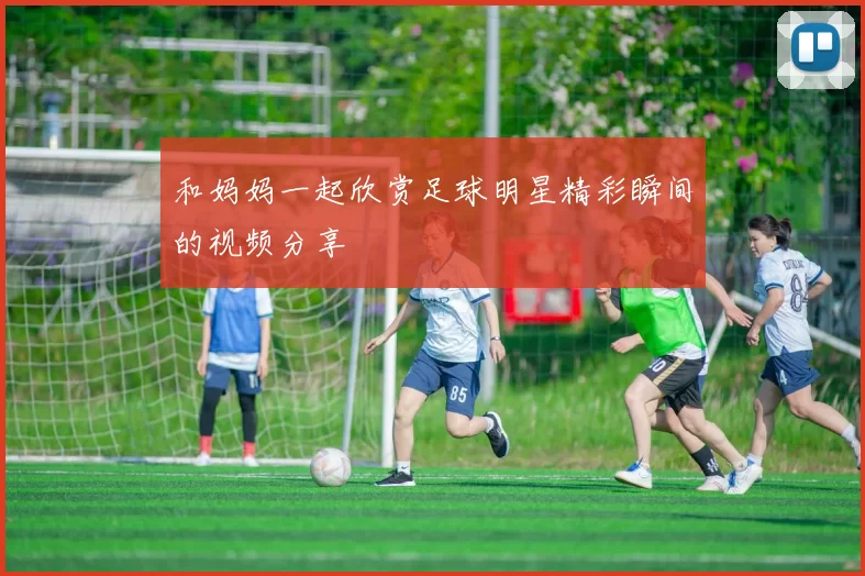 和妈妈一起欣赏足球明星精彩瞬间的视频分享