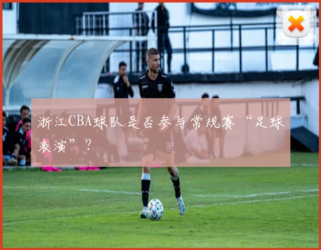 浙江CBA球队是否参与常规赛“足球表演”？
