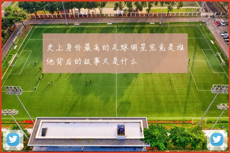 史上身价最高的足球明星究竟是谁他背后的故事又是什么