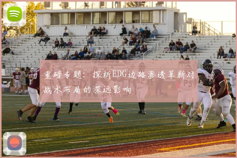 重磅专题：探析EDG边路渗透革新对战术布局的深远影响