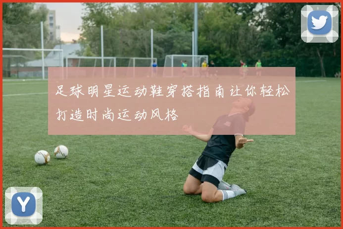 足球明星运动鞋穿搭指南让你轻松打造时尚运动风格