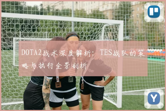 DOTA2战术深度解析：TES战队的策略与执行全景剖析