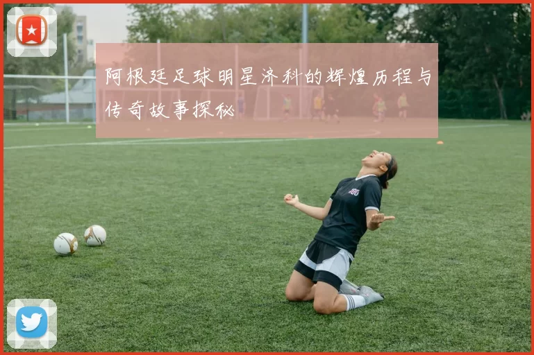 阿根廷足球明星济科的辉煌历程与传奇故事探秘