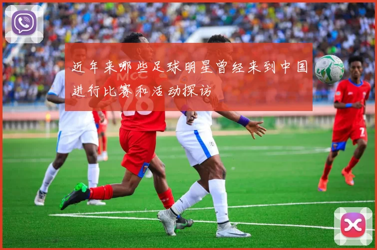 近年来哪些足球明星曾经来到中国进行比赛和活动探访