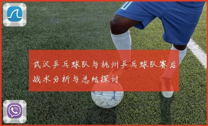 武汉乒乓球队与杭州乒乓球队赛后战术分析与总结探讨