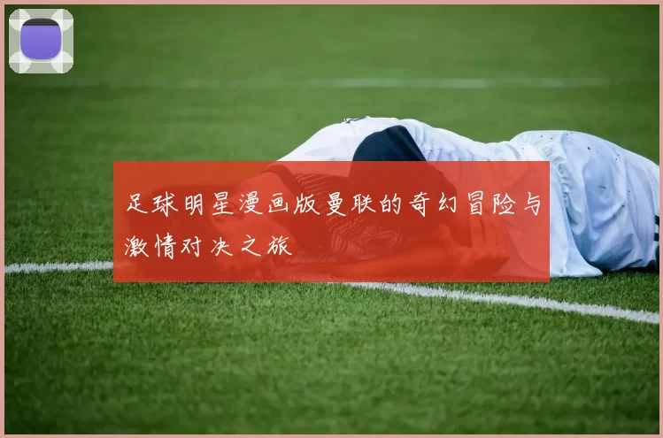 足球明星漫画版曼联的奇幻冒险与激情对决之旅
