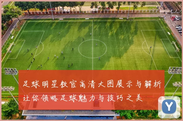 足球明星教官高清大图展示与解析让你领略足球魅力与技巧之美