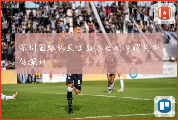 深圳篮球队反击战术分析与得失评估探讨
