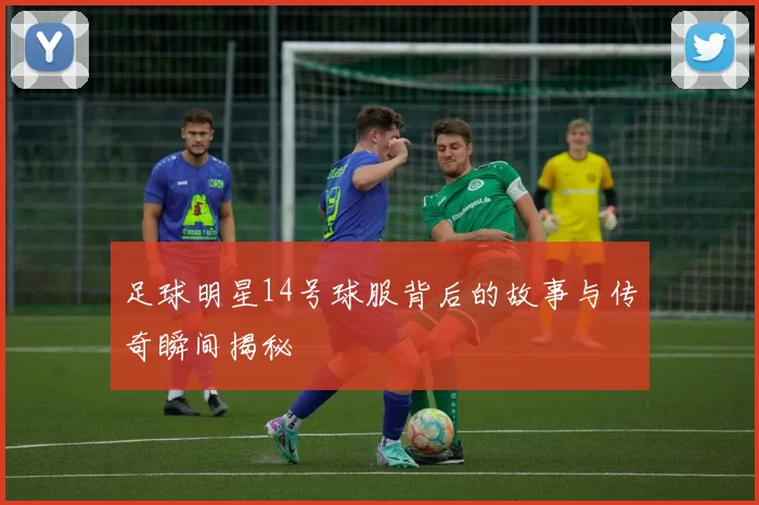 足球明星14号球服背后的故事与传奇瞬间揭秘