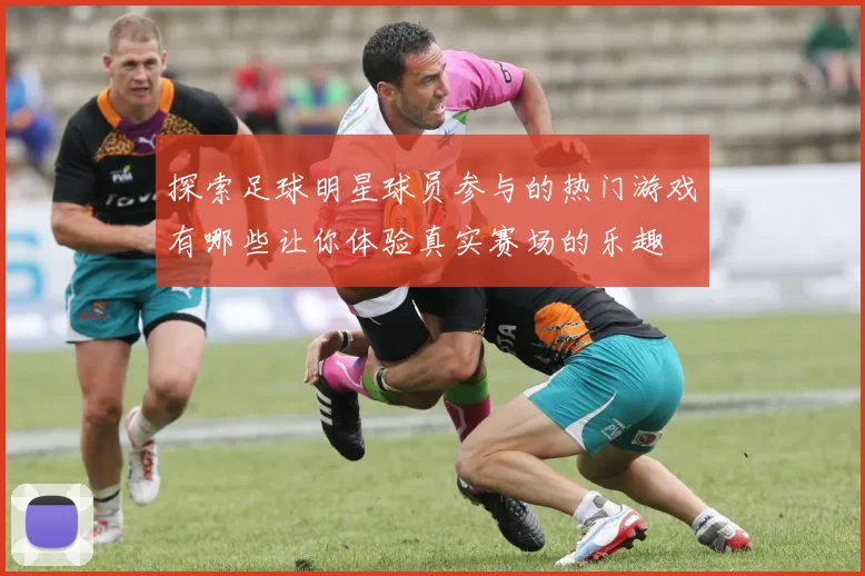 探索足球明星球员参与的热门游戏有哪些让你体验真实赛场的乐趣